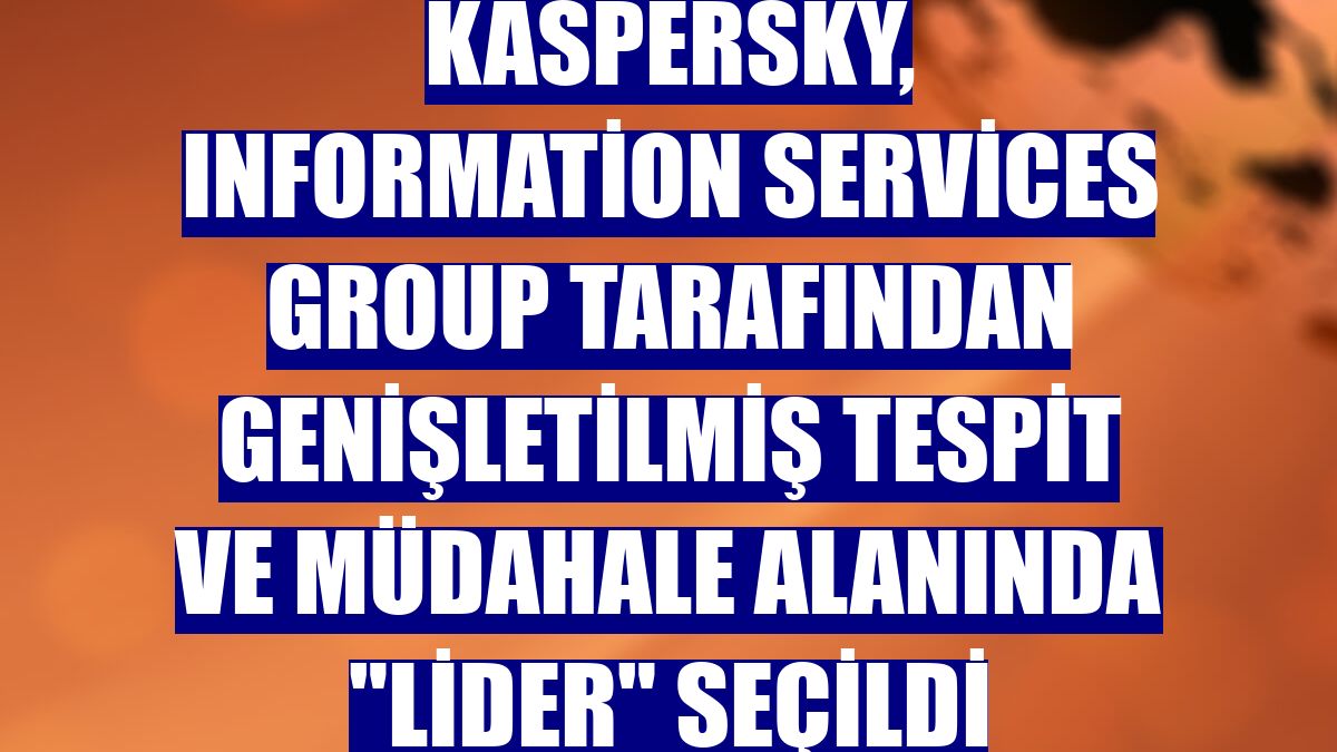 Kaspersky, Information Services Group tarafından genişletilmiş tespit ve müdahale alanında "lider" seçildi