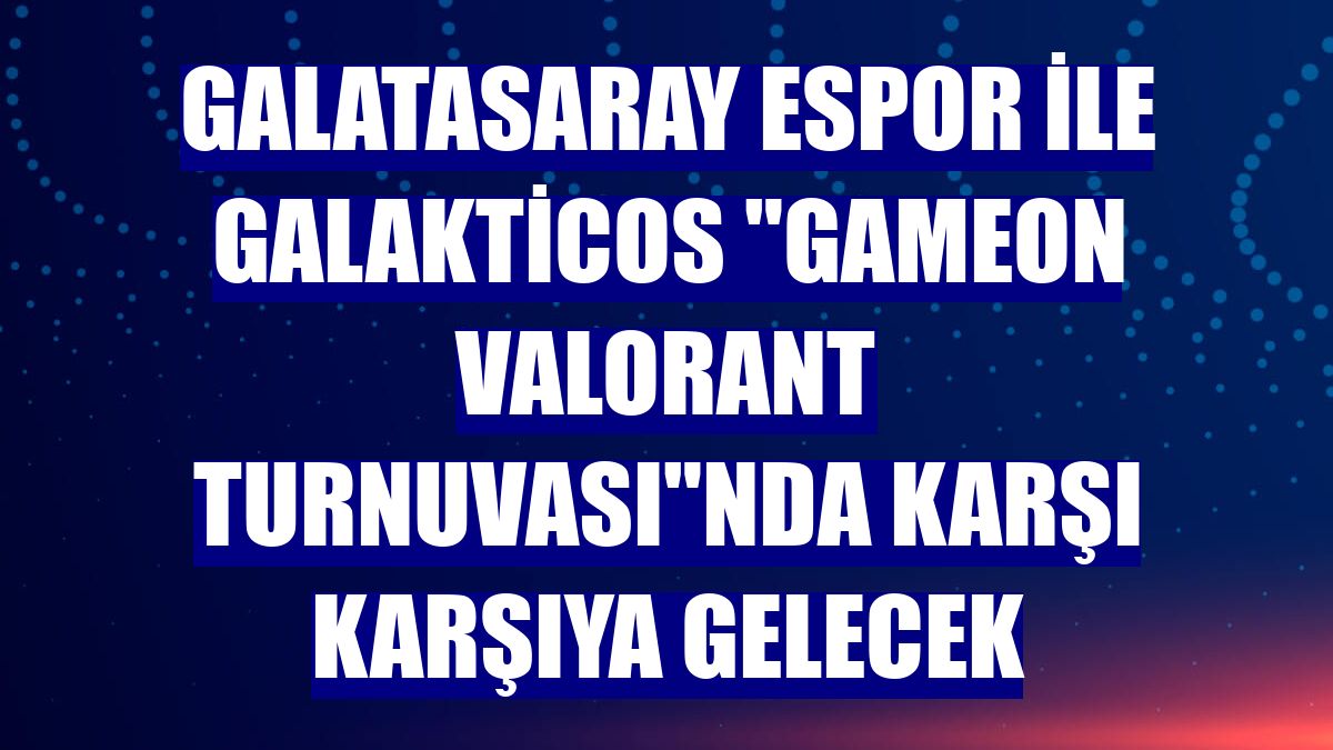Galatasaray Espor ile Galakticos "GAMEON VALORANT Turnuvası"nda karşı karşıya gelecek