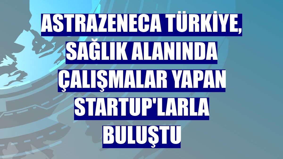 AstraZeneca Türkiye, sağlık alanında çalışmalar yapan startup'larla buluştu