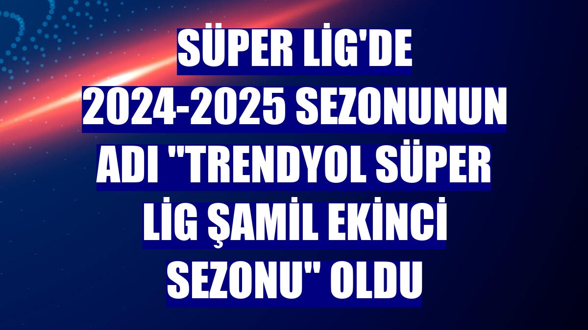 Süper Lig'de 2024-2025 sezonunun adı "Trendyol Süper Lig Şamil Ekinci Sezonu" oldu
