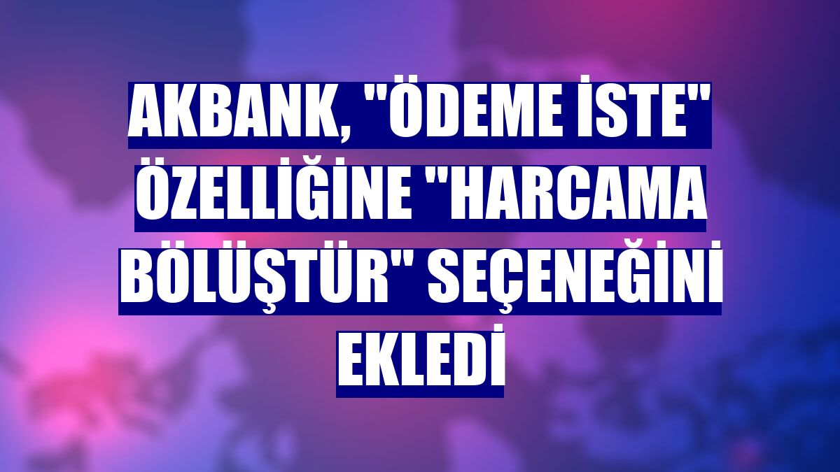 Akbank, "Ödeme İste" özelliğine "Harcama Bölüştür" seçeneğini ekledi