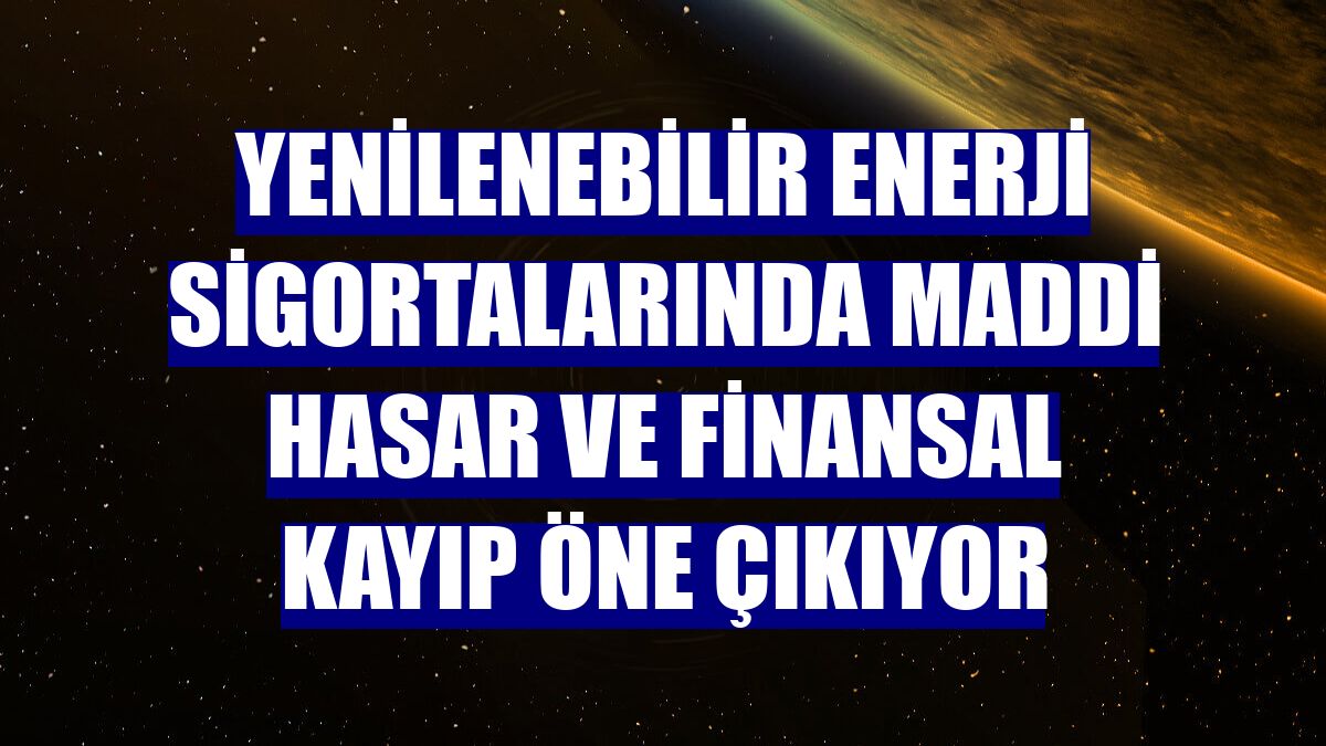 Yenilenebilir enerji sigortalarında maddi hasar ve finansal kayıp öne çıkıyor