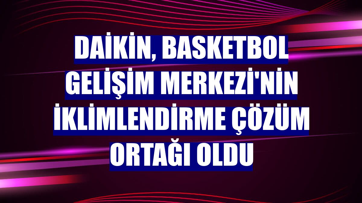 Daikin, Basketbol Gelişim Merkezi'nin iklimlendirme çözüm ortağı oldu
