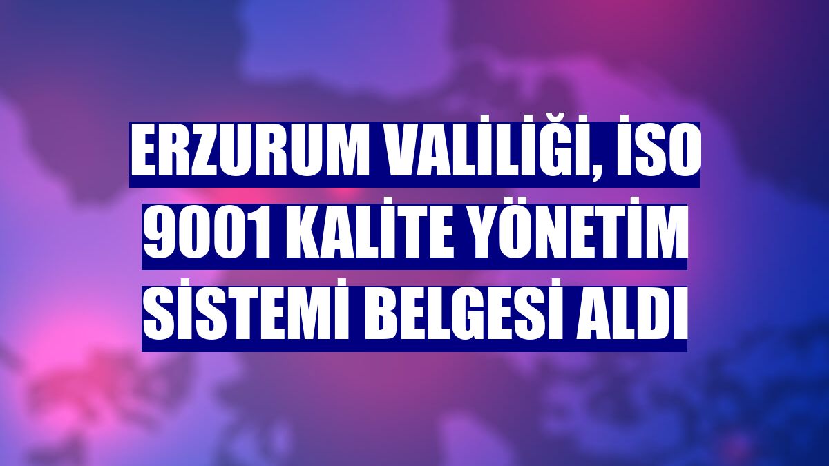 Erzurum Valiliği, İSO 9001 Kalite Yönetim Sistemi Belgesi aldı