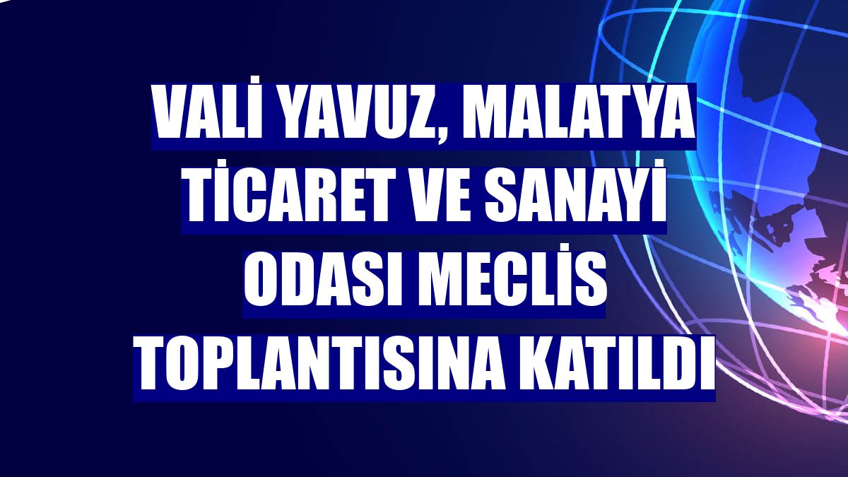 Vali Yavuz, Malatya Ticaret ve Sanayi Odası meclis toplantısına katıldı