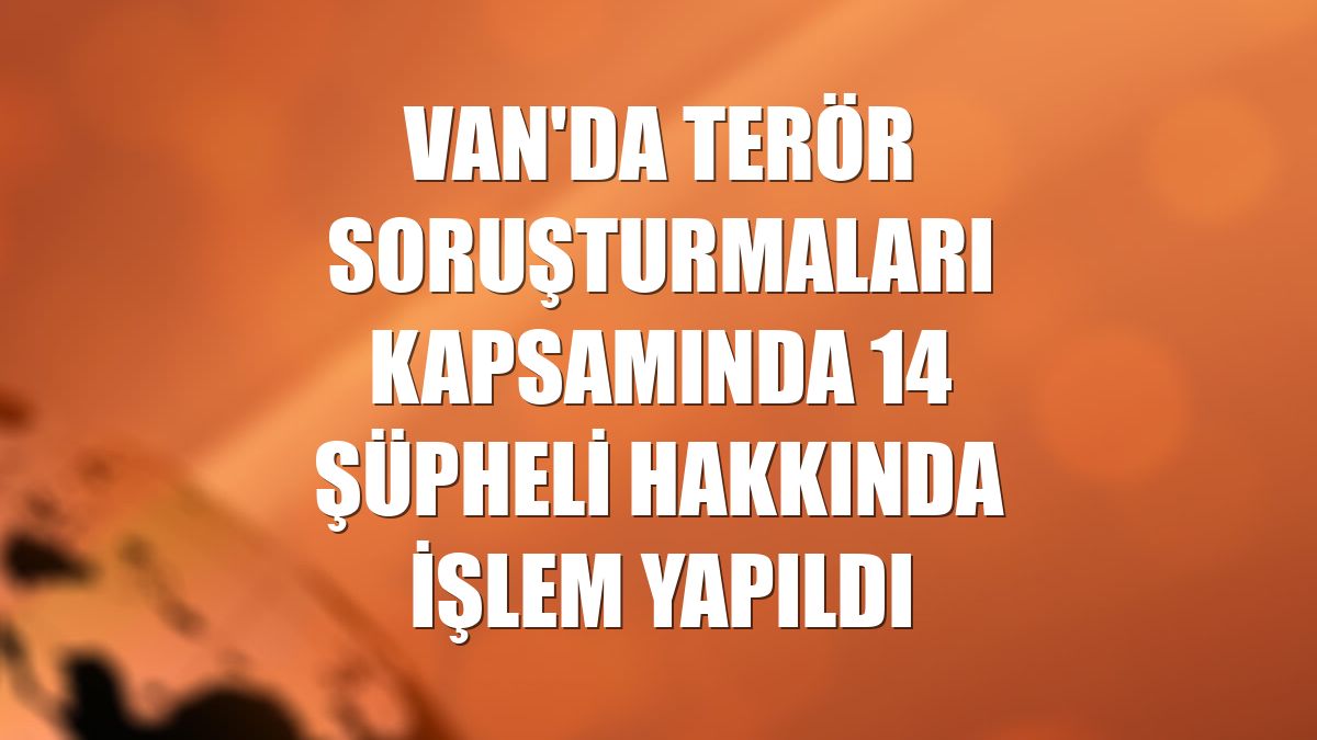 Van'da terör soruşturmaları kapsamında 14 şüpheli hakkında işlem yapıldı