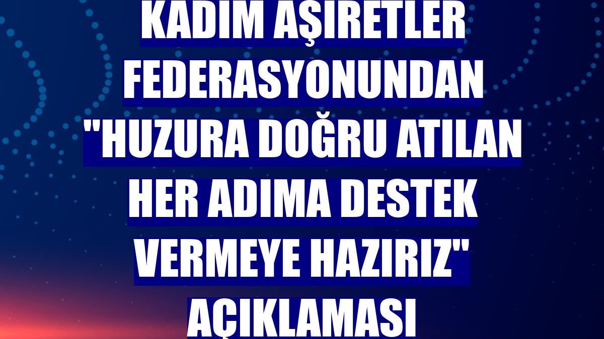 Kadim Aşiretler Federasyonundan "huzura doğru atılan her adıma destek vermeye hazırız" açıklaması