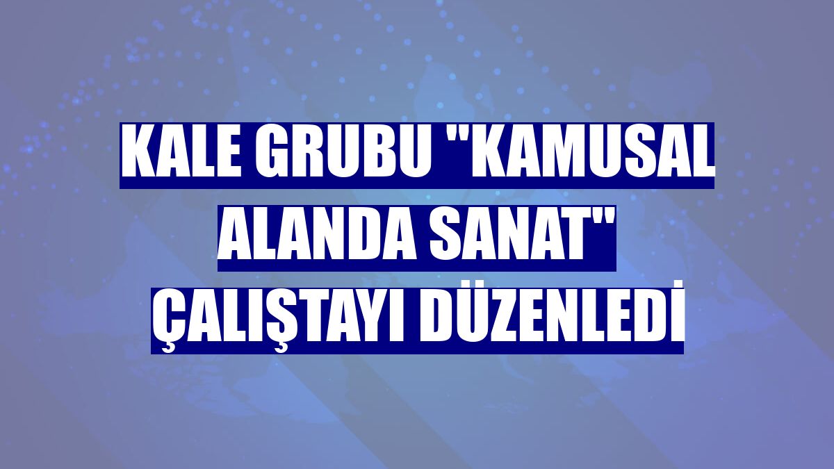 Kale Grubu "Kamusal Alanda Sanat" çalıştayı düzenledi