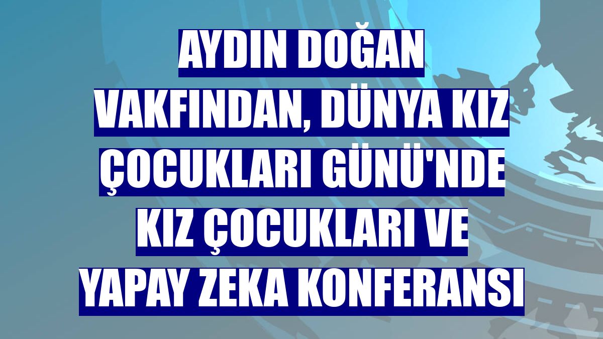 Aydın Doğan Vakfından, Dünya Kız Çocukları Günü'nde kız çocukları ve yapay zeka konferansı