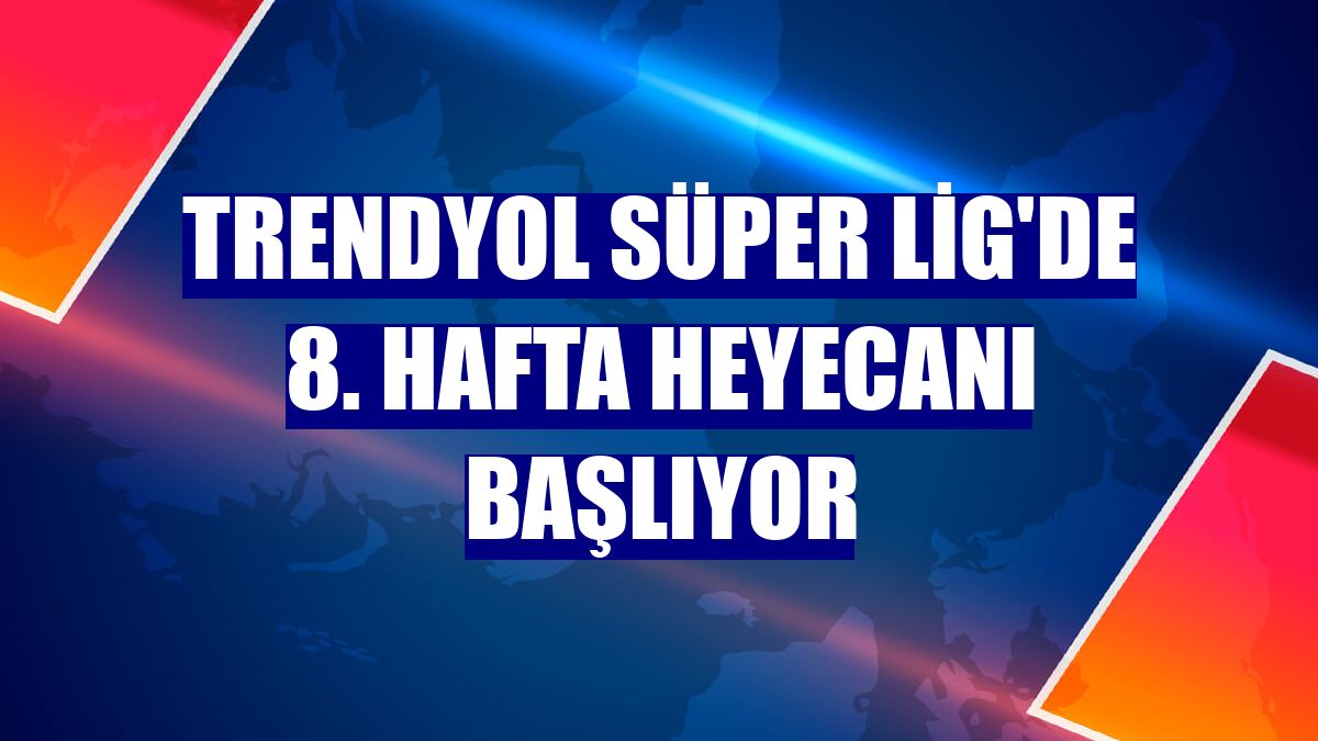 Trendyol Süper Lig'de 8. hafta heyecanı başlıyor