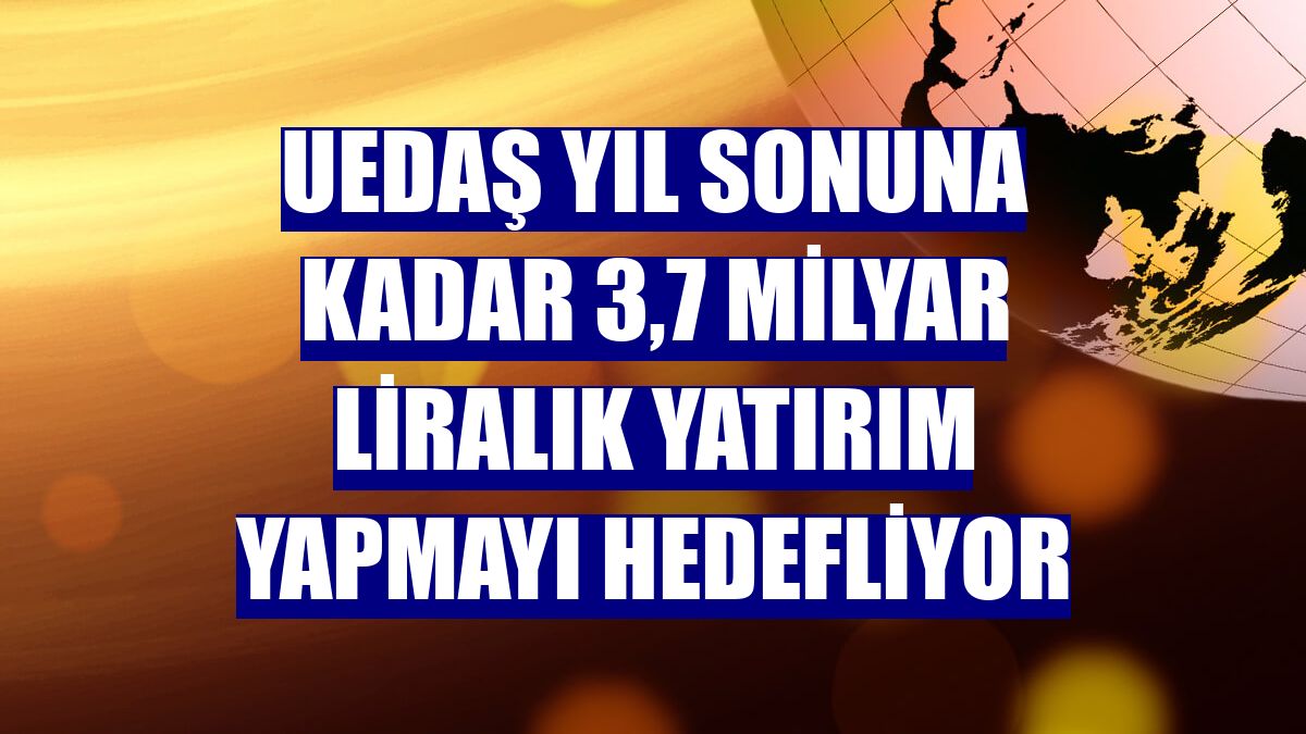UEDAŞ yıl sonuna kadar 3,7 milyar liralık yatırım yapmayı hedefliyor