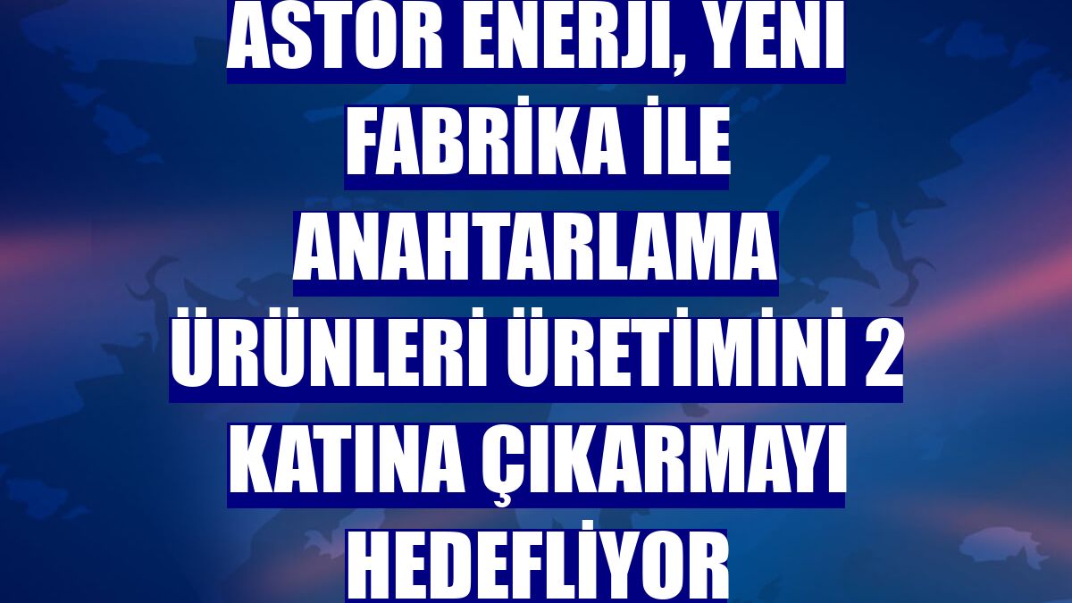 Astor Enerji, yeni fabrika ile anahtarlama ürünleri üretimini 2 katına çıkarmayı hedefliyor
