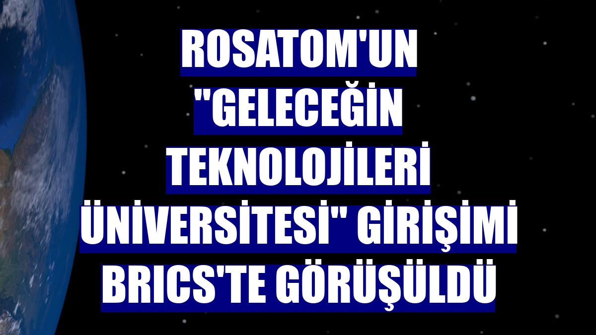 Rosatom'un "Geleceğin Teknolojileri Üniversitesi" girişimi BRICS'te görüşüldü