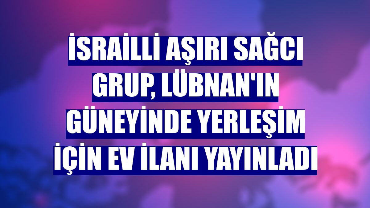 İsrailli aşırı sağcı grup, Lübnan'ın güneyinde yerleşim için ev ilanı yayınladı