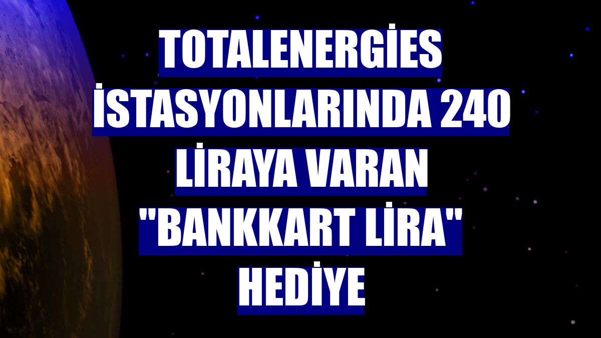 TotalEnergies istasyonlarında 240 liraya varan "Bankkart Lira" hediye