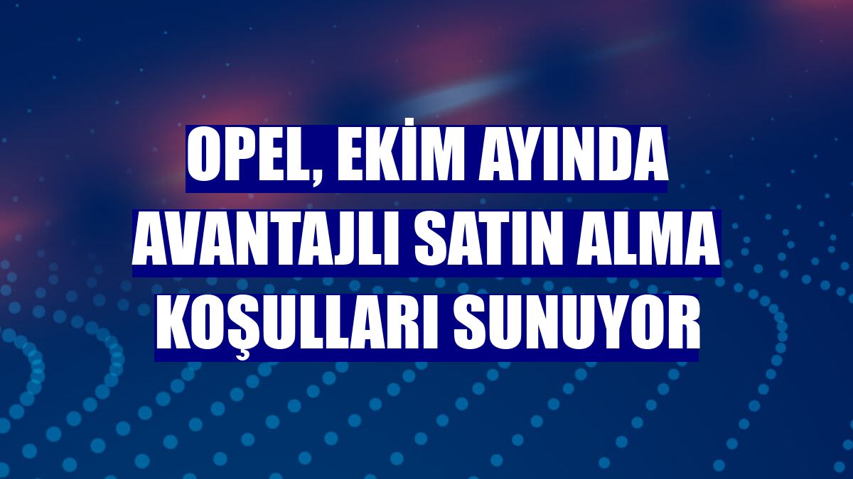 Opel, ekim ayında avantajlı satın alma koşulları sunuyor