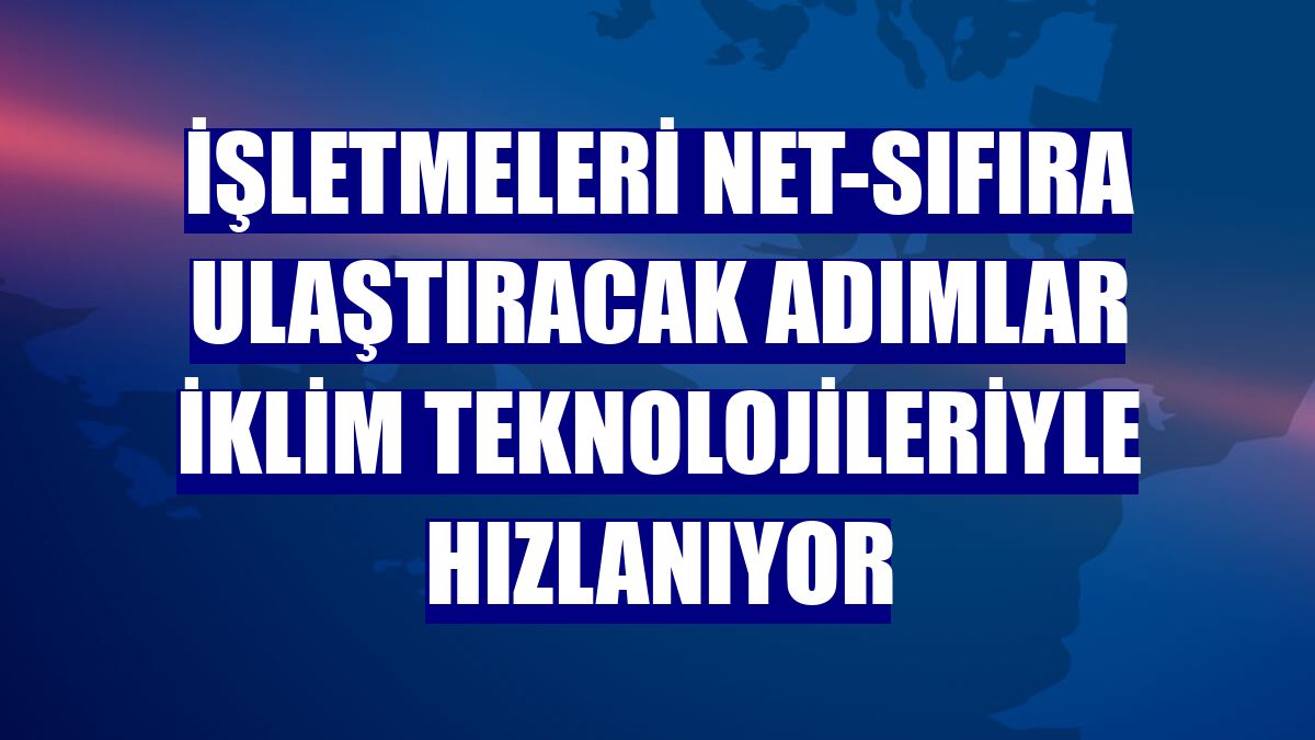 İşletmeleri net-sıfıra ulaştıracak adımlar iklim teknolojileriyle hızlanıyor