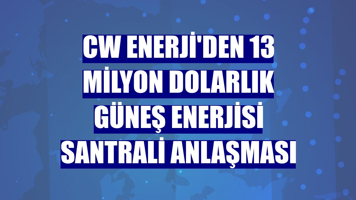 CW Enerji'den 13 milyon dolarlık güneş enerjisi santrali anlaşması