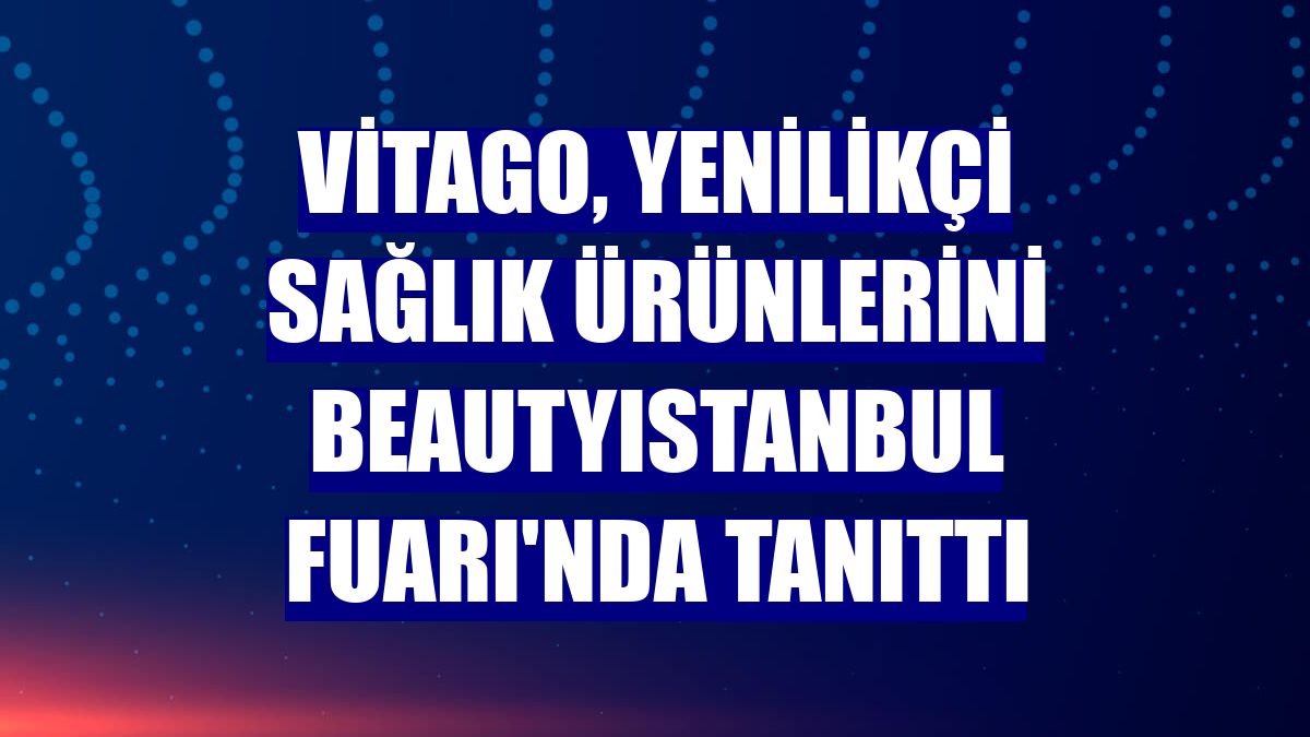 Vitago, yenilikçi sağlık ürünlerini BeautyIstanbul Fuarı'nda tanıttı