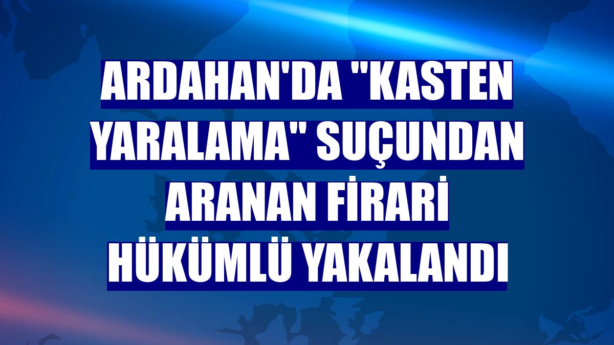 Ardahan'da "kasten yaralama" suçundan aranan firari hükümlü yakalandı
