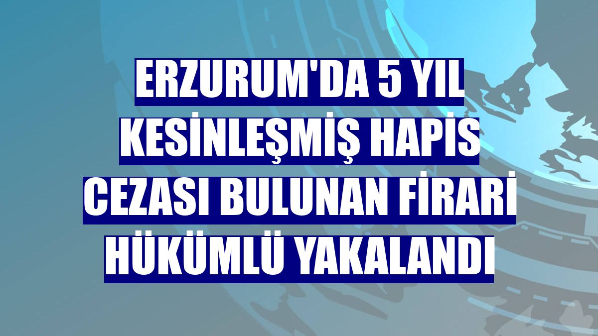 Erzurum'da 5 yıl kesinleşmiş hapis cezası bulunan firari hükümlü yakalandı