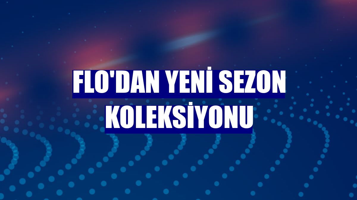 FLO'dan yeni sezon koleksiyonu