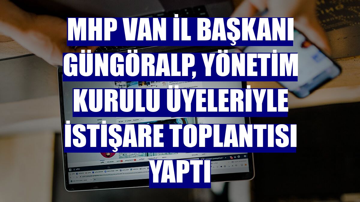MHP Van İl Başkanı Güngöralp, yönetim kurulu üyeleriyle istişare toplantısı yaptı