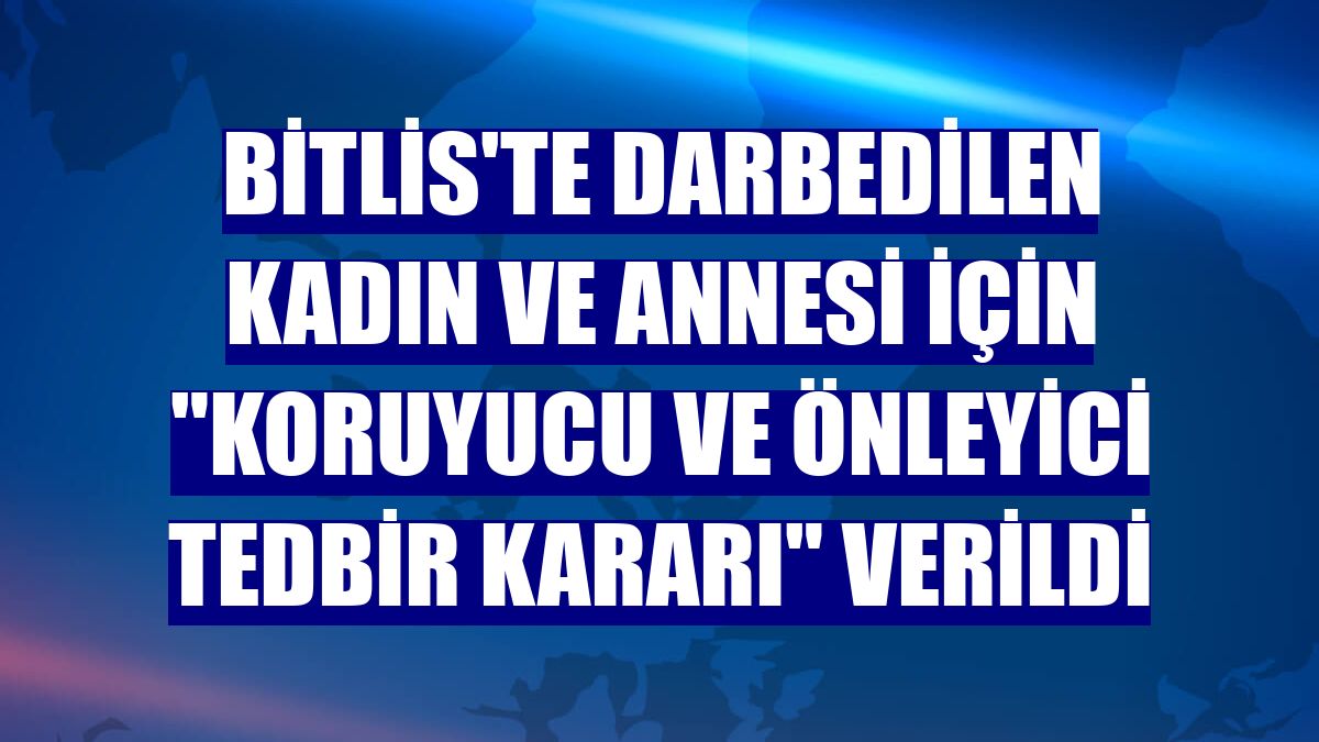 Bitlis'te darbedilen kadın ve annesi için "koruyucu ve önleyici tedbir kararı" verildi