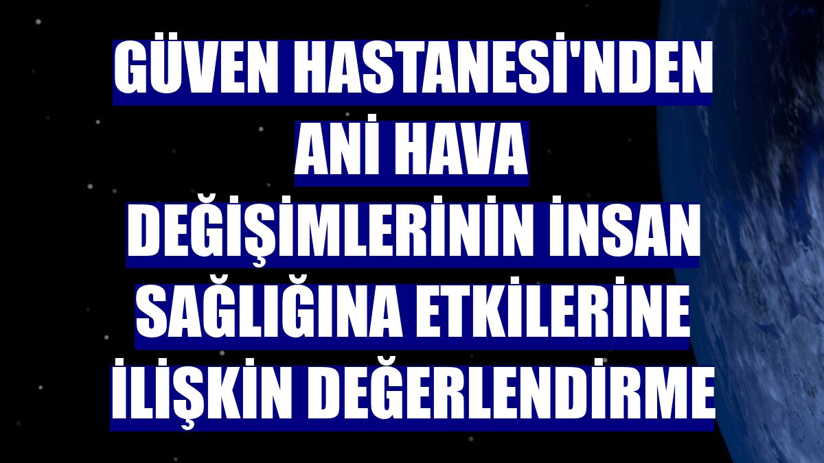 Güven Hastanesi'nden ani hava değişimlerinin insan sağlığına etkilerine ilişkin değerlendirme