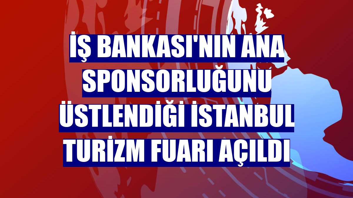 İş Bankası'nın ana sponsorluğunu üstlendiği İstanbul Turizm Fuarı açıldı