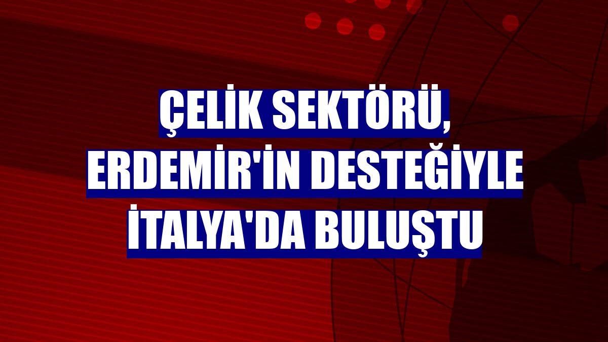 Çelik sektörü, Erdemir'in desteğiyle İtalya'da buluştu
