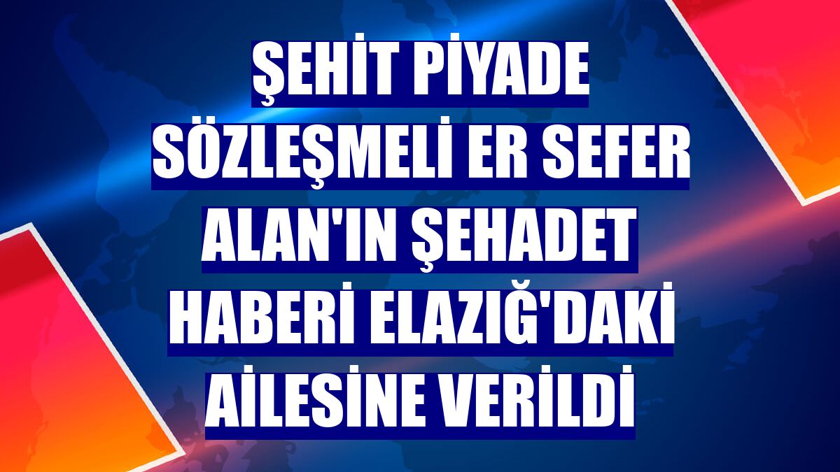 Şehit Piyade Sözleşmeli Er Sefer Alan'ın şehadet haberi Elazığ'daki ailesine verildi
