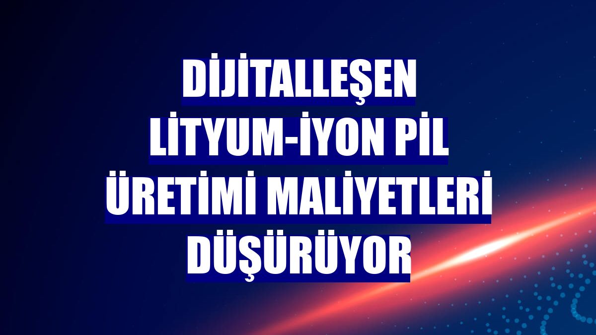 Dijitalleşen lityum-iyon pil üretimi maliyetleri düşürüyor
