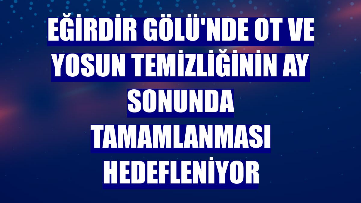 Eğirdir Gölü'nde ot ve yosun temizliğinin ay sonunda tamamlanması hedefleniyor