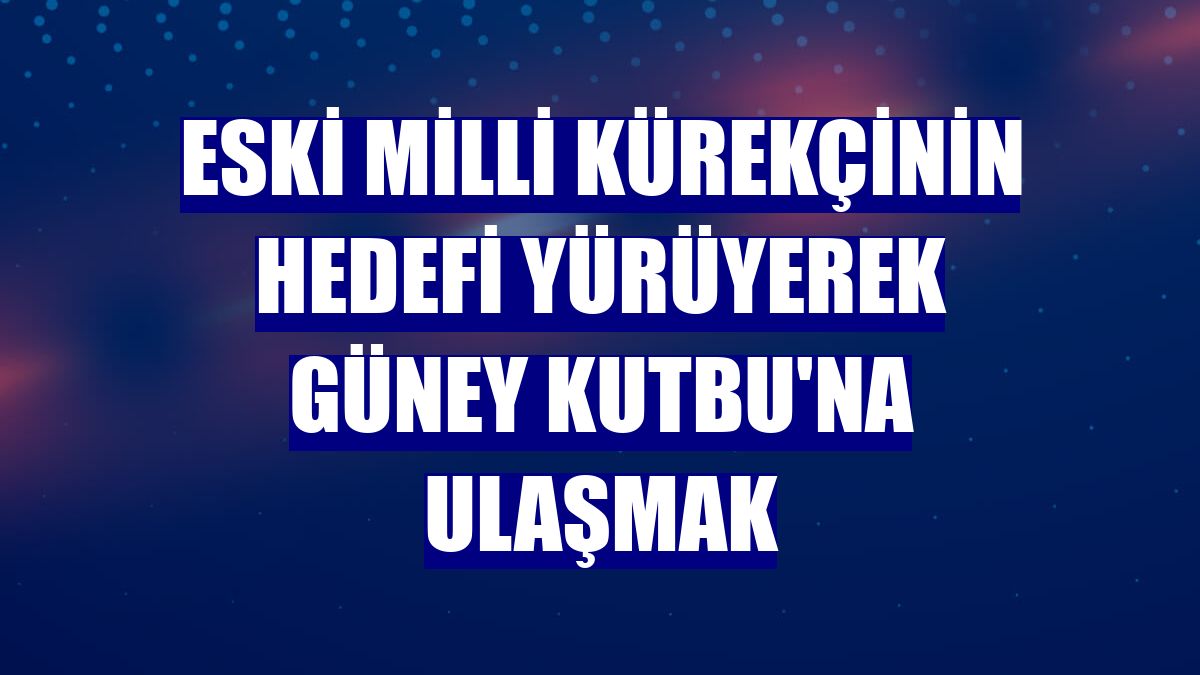 Eski milli kürekçinin hedefi yürüyerek Güney Kutbu'na ulaşmak