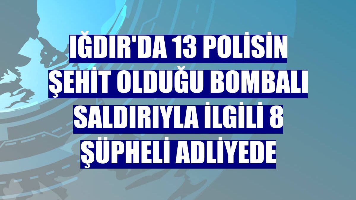 Iğdır'da 13 polisin şehit olduğu bombalı saldırıyla ilgili 8 şüpheli adliyede