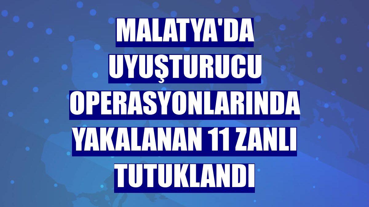 Malatya'da uyuşturucu operasyonlarında yakalanan 11 zanlı tutuklandı