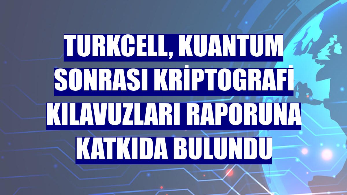 Turkcell, Kuantum Sonrası Kriptografi Kılavuzları raporuna katkıda bulundu