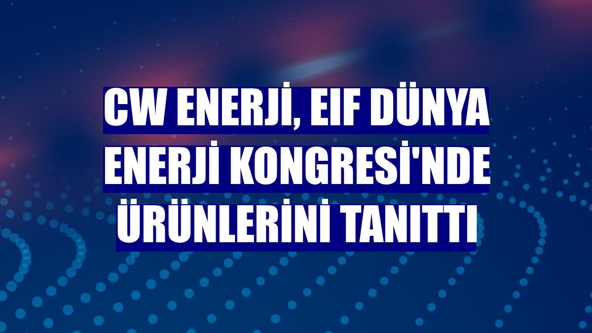 CW Enerji, EIF Dünya Enerji Kongresi'nde ürünlerini tanıttı