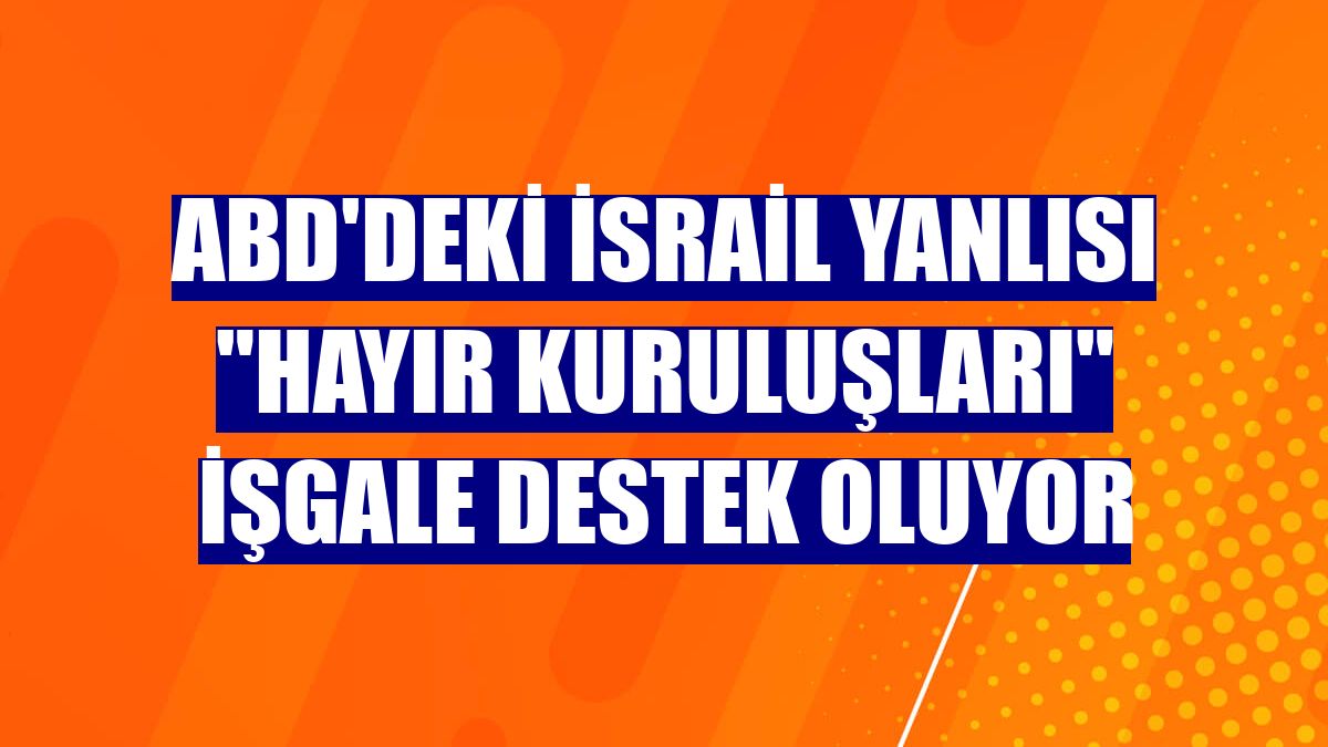 ABD'deki İsrail yanlısı "hayır kuruluşları" işgale destek oluyor