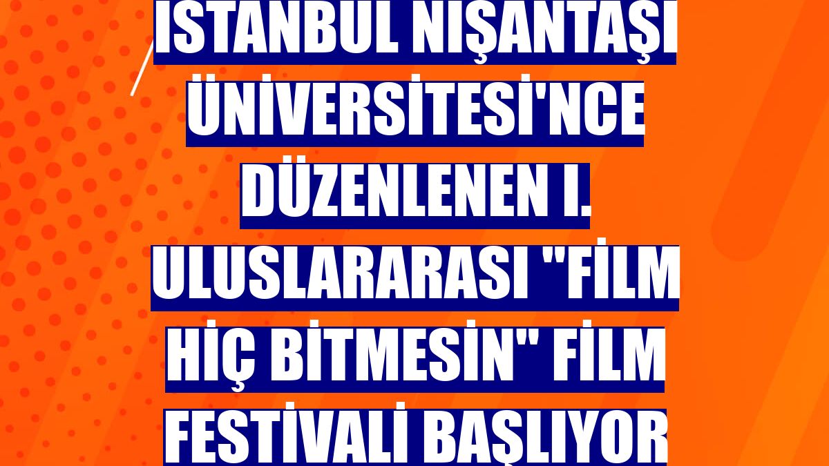 İstanbul Nişantaşı Üniversitesi'nce düzenlenen I. Uluslararası "Film Hiç Bitmesin" Film Festivali başlıyor
