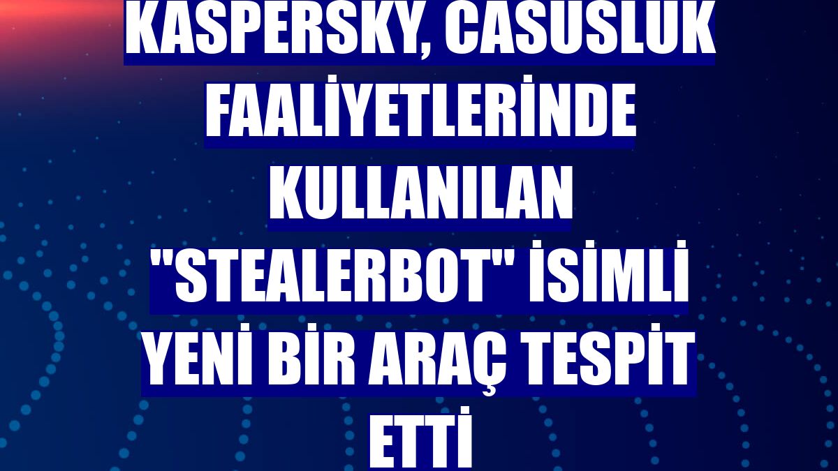 Kaspersky, casusluk faaliyetlerinde kullanılan "StealerBot" isimli yeni bir araç tespit etti