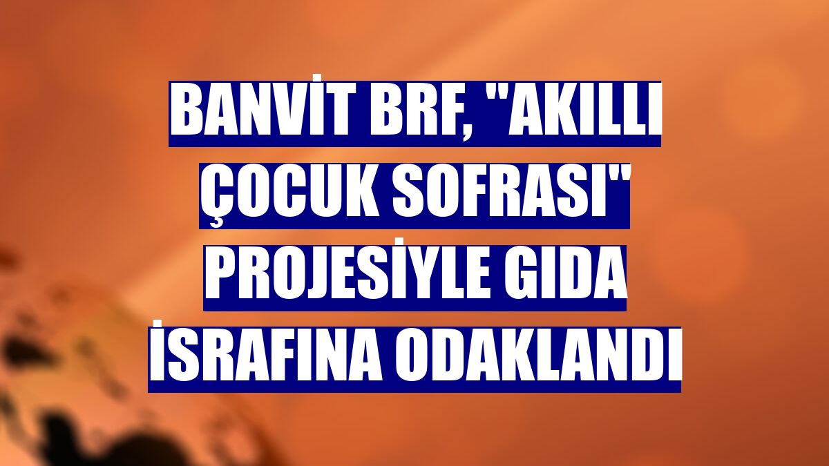Banvit BRF, "Akıllı Çocuk Sofrası" projesiyle gıda israfına odaklandı