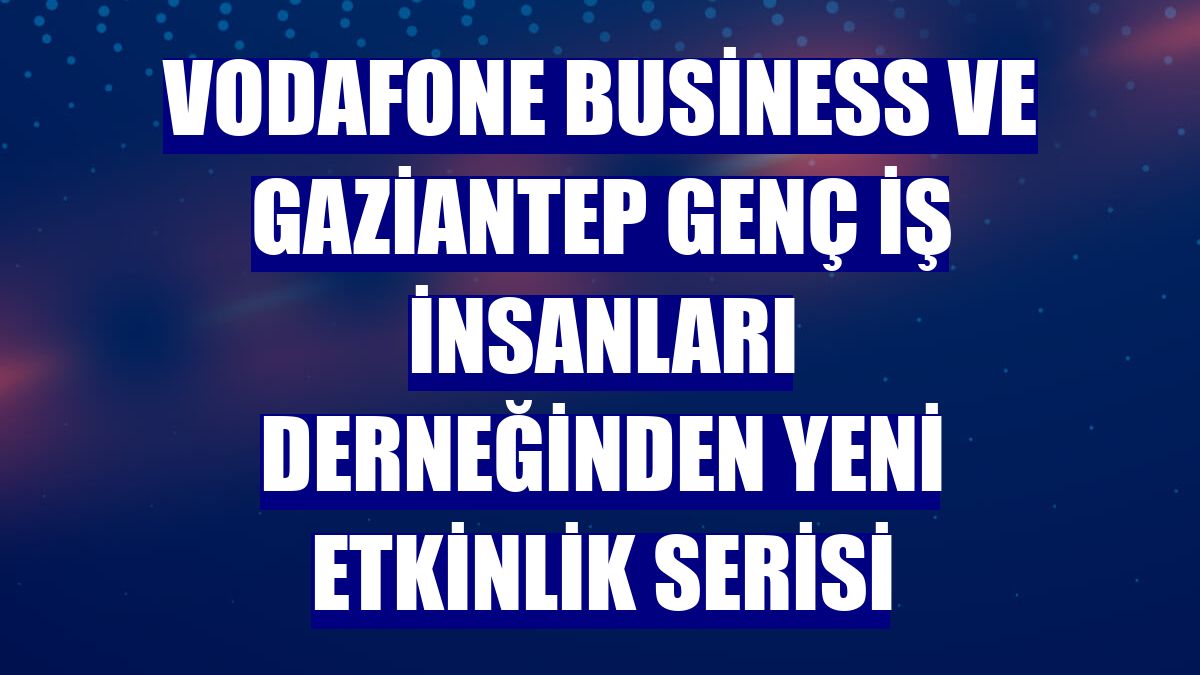 Vodafone Business ve Gaziantep Genç İş İnsanları Derneğinden yeni etkinlik serisi
