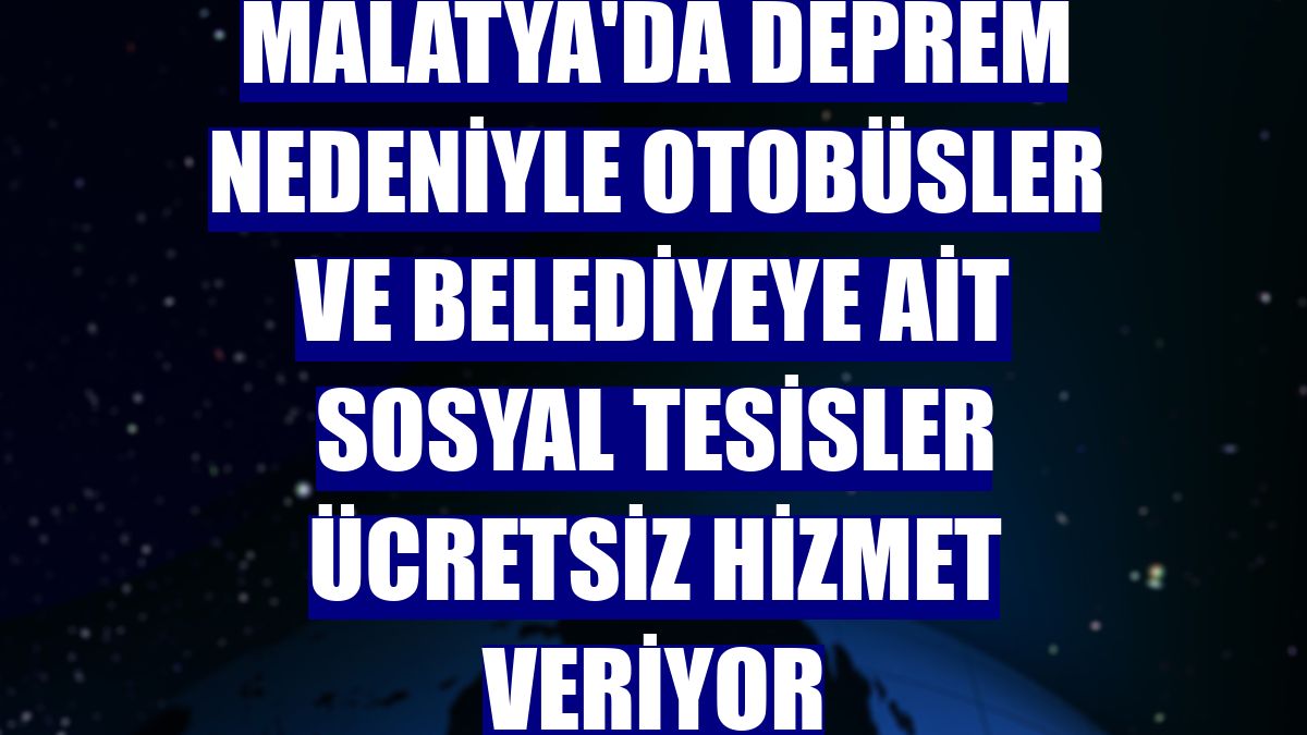 Malatya'da deprem nedeniyle otobüsler ve belediyeye ait sosyal tesisler ücretsiz hizmet veriyor