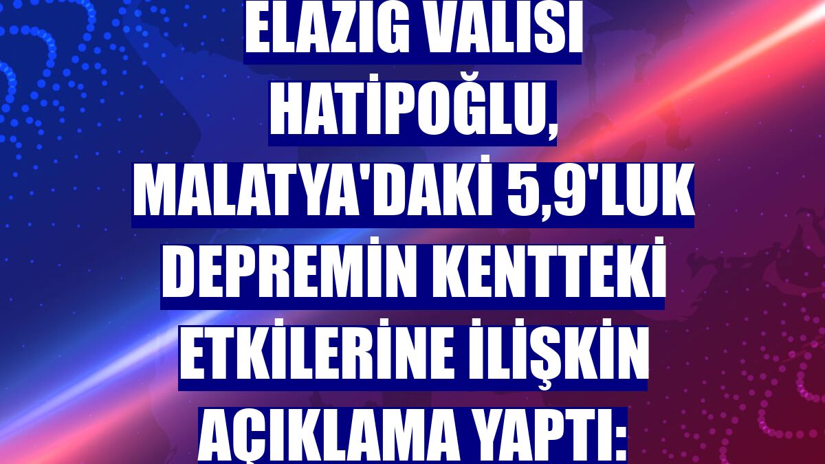 Elazığ Valisi Hatipoğlu, Malatya'daki 5,9'luk depremin kentteki etkilerine ilişkin açıklama yaptı: