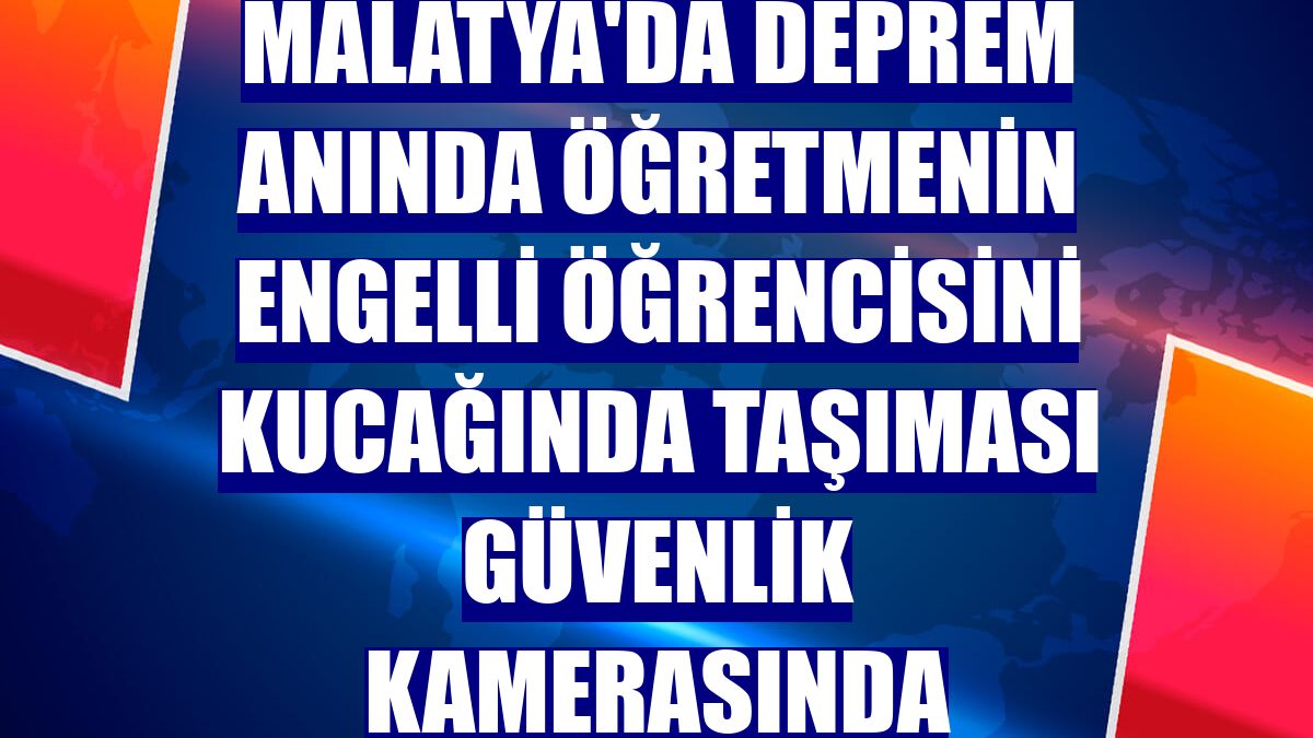 Malatya'da deprem anında öğretmenin engelli öğrencisini kucağında taşıması güvenlik kamerasında