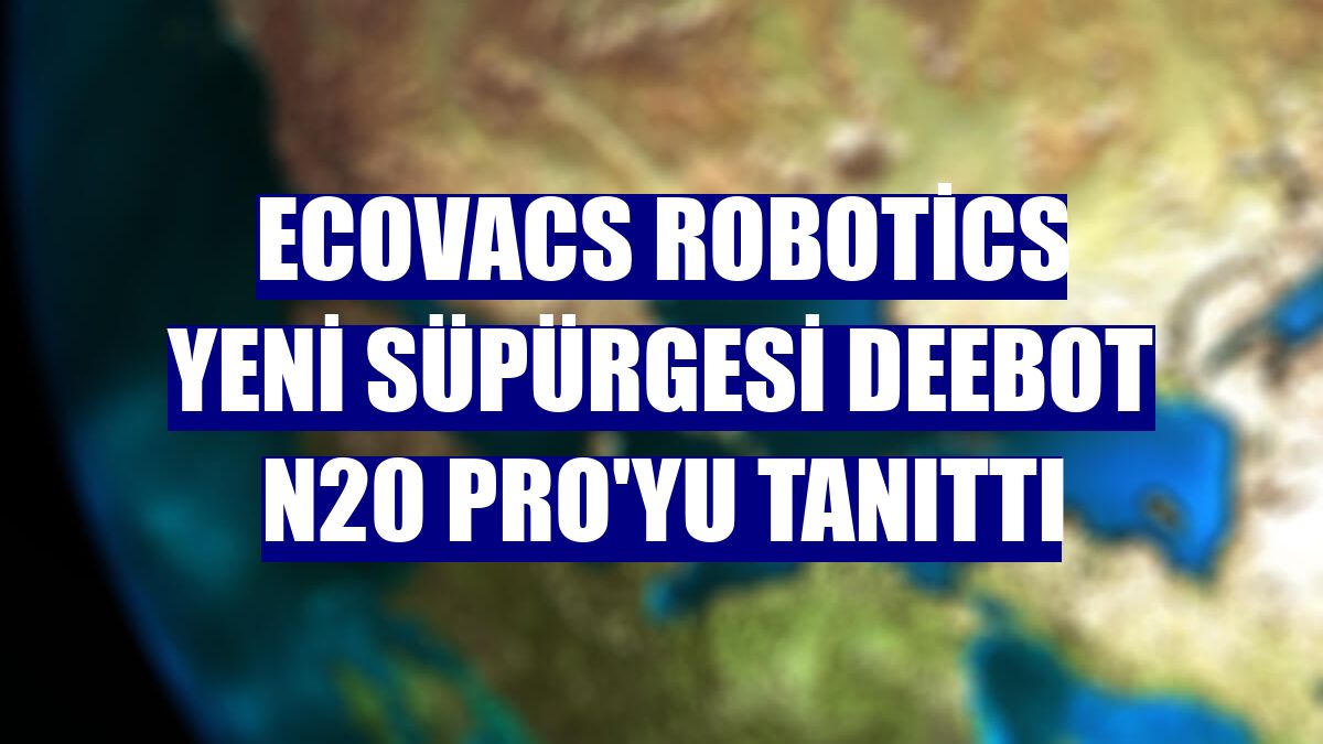 Ecovacs Robotics yeni süpürgesi Deebot N20 Pro'yu tanıttı