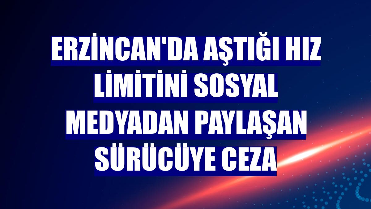 Erzincan'da aştığı hız limitini sosyal medyadan paylaşan sürücüye ceza