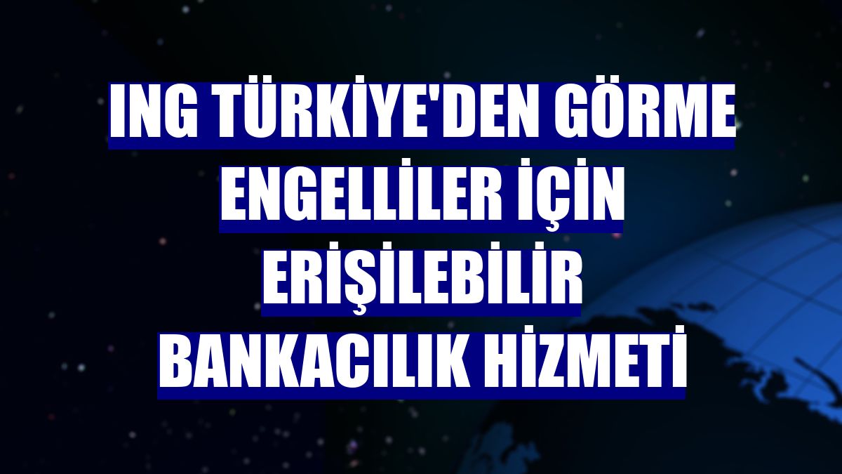 ING Türkiye'den görme engelliler için erişilebilir bankacılık hizmeti